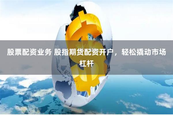 股票配资业务 股指期货配资开户，轻松撬动市场杠杆