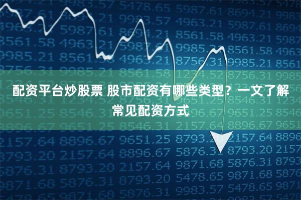 配资平台炒股票 股市配资有哪些类型？一文了解常见配资方式