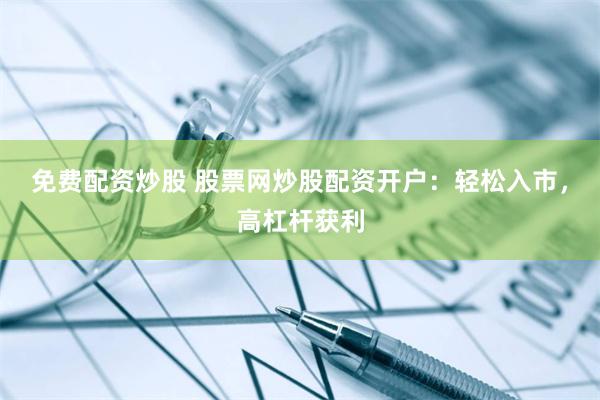 免费配资炒股 股票网炒股配资开户：轻松入市，高杠杆获利