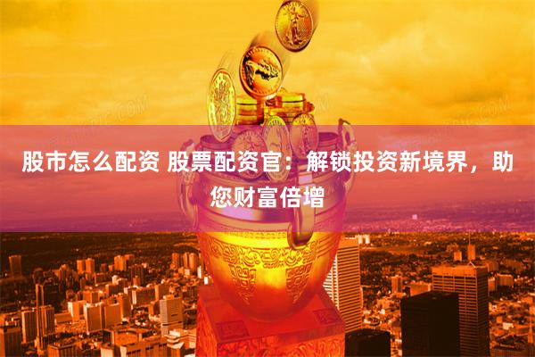 股市怎么配资 股票配资官：解锁投资新境界，助您财富倍增