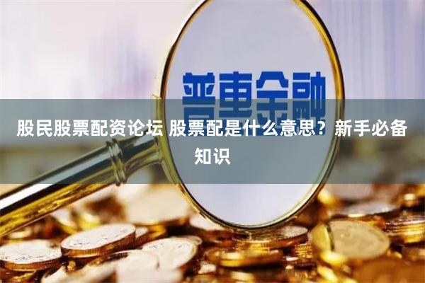股民股票配资论坛 股票配是什么意思？新手必备知识