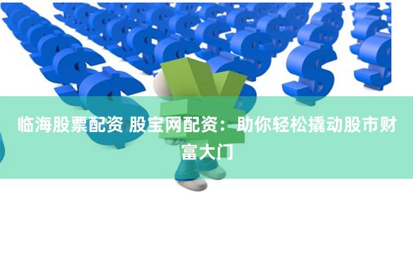临海股票配资 股宝网配资：助你轻松撬动股市财富大门
