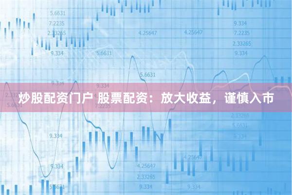 炒股配资门户 股票配资：放大收益，谨慎入市