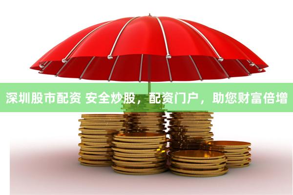 深圳股市配资 安全炒股，配资门户，助您财富倍增