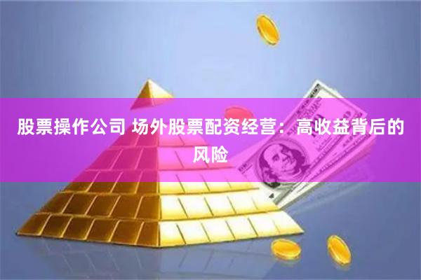 股票操作公司 场外股票配资经营：高收益背后的风险