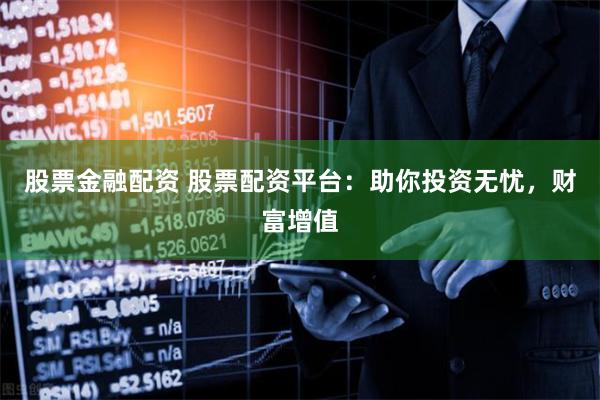 股票金融配资 股票配资平台：助你投资无忧，财富增值