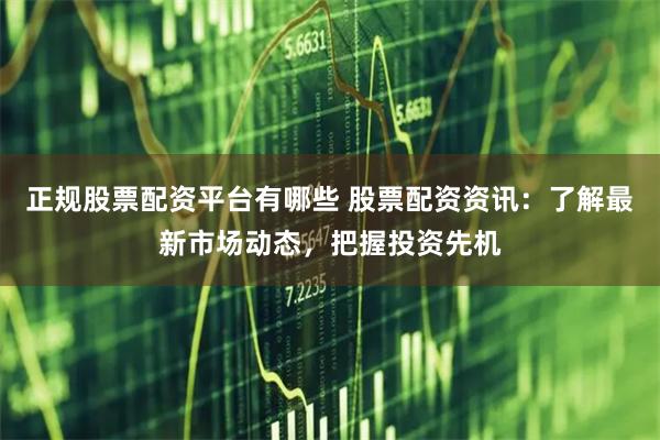 正规股票配资平台有哪些 股票配资资讯：了解最新市场动态，把握投资先机