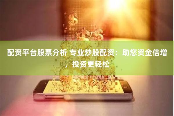 配资平台股票分析 专业炒股配资：助您资金倍增，投资更轻松