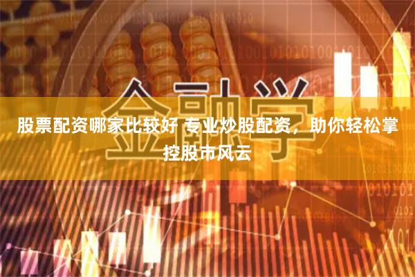 股票配资哪家比较好 专业炒股配资，助你轻松掌控股市风云
