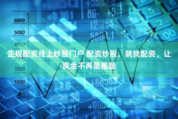 正规配资线上炒股门户 配资炒股，就找配资，让资金不再是难题