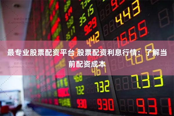最专业股票配资平台 股票配资利息行情：了解当前配资成本