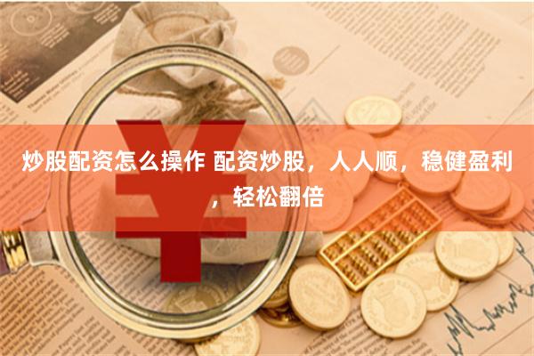 炒股配资怎么操作 配资炒股，人人顺，稳健盈利，轻松翻倍