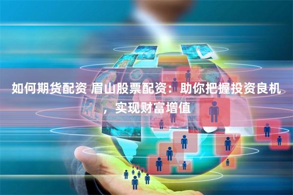 如何期货配资 眉山股票配资：助你把握投资良机，实现财富增值