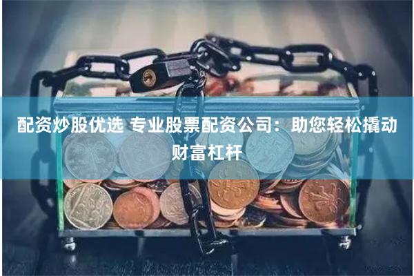 配资炒股优选 专业股票配资公司：助您轻松撬动财富杠杆
