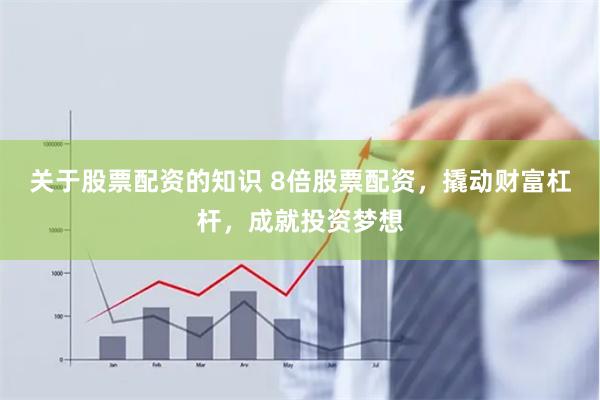 关于股票配资的知识 8倍股票配资，撬动财富杠杆，成就投资梦想
