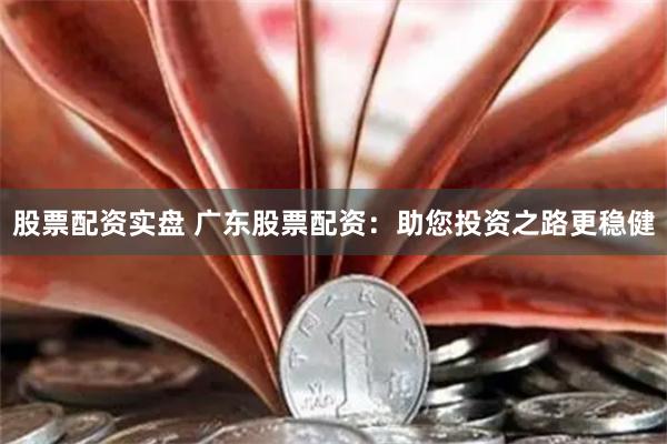 股票配资实盘 广东股票配资：助您投资之路更稳健