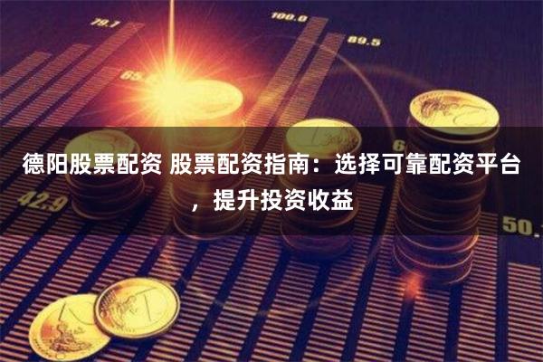 德阳股票配资 股票配资指南：选择可靠配资平台，提升投资收益