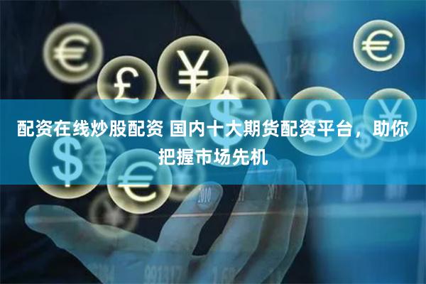 配资在线炒股配资 国内十大期货配资平台，助你把握市场先机