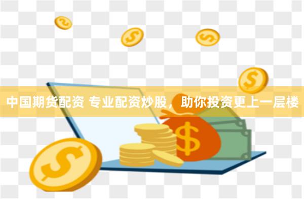 中国期货配资 专业配资炒股，助你投资更上一层楼