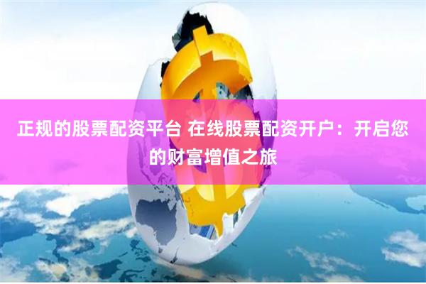 正规的股票配资平台 在线股票配资开户：开启您的财富增值之旅