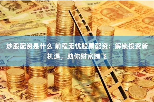 炒股配资是什么 前程无忧股票配资：解锁投资新机遇，助你财富腾飞