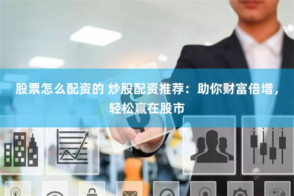 股票怎么配资的 炒股配资推荐：助你财富倍增，轻松赢在股市
